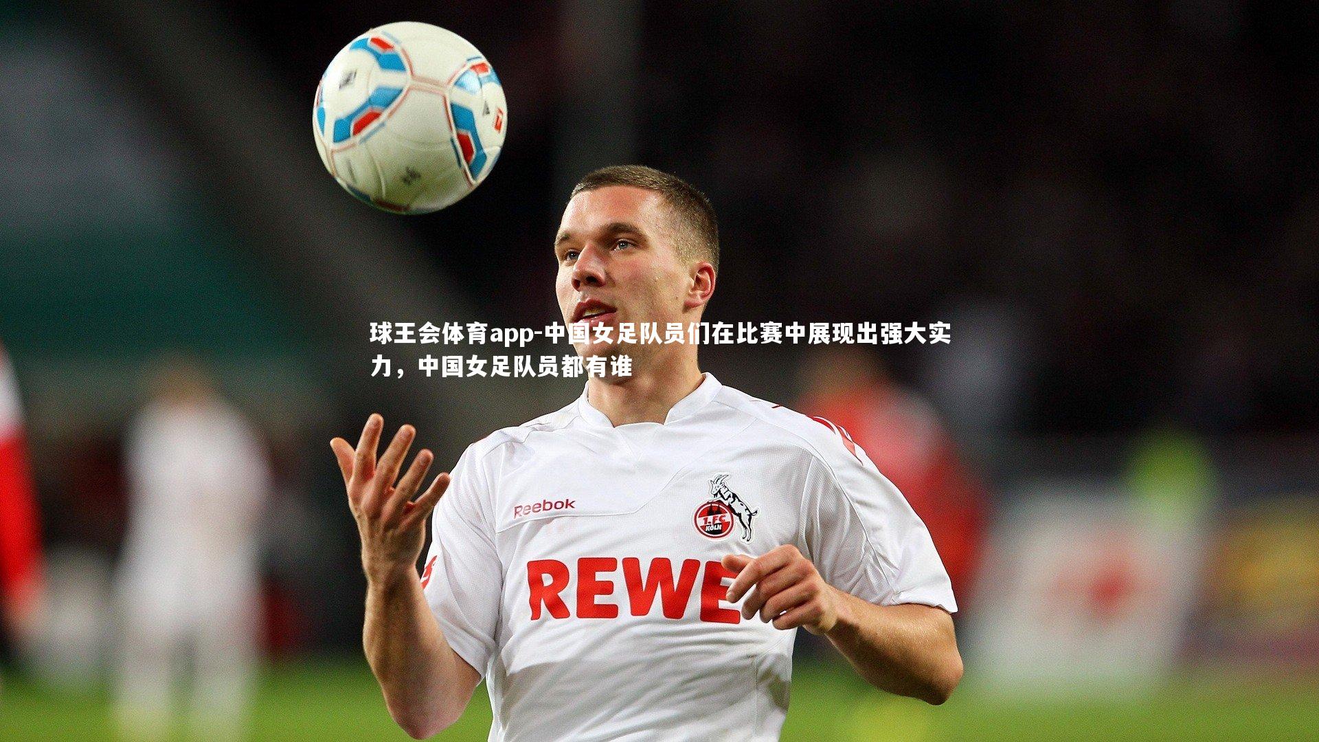 中国女足队员们在比赛中展现出强大实力，中国女足队员都有谁